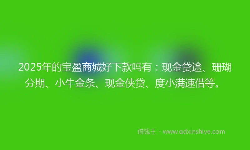 2025年的宝盈商城好下款吗有：现金贷途、珊瑚分期、小牛金条、现金侠贷、度小满速借等。