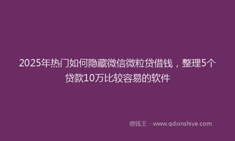 2025年热门如何隐藏微信微粒贷借钱，整理5个贷款10万比较容易的软件
