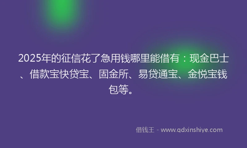 2025年的征信花了急用钱哪里能借有：现金巴士、借款宝快贷宝、固金所、易贷通宝、金悦宝钱包等。