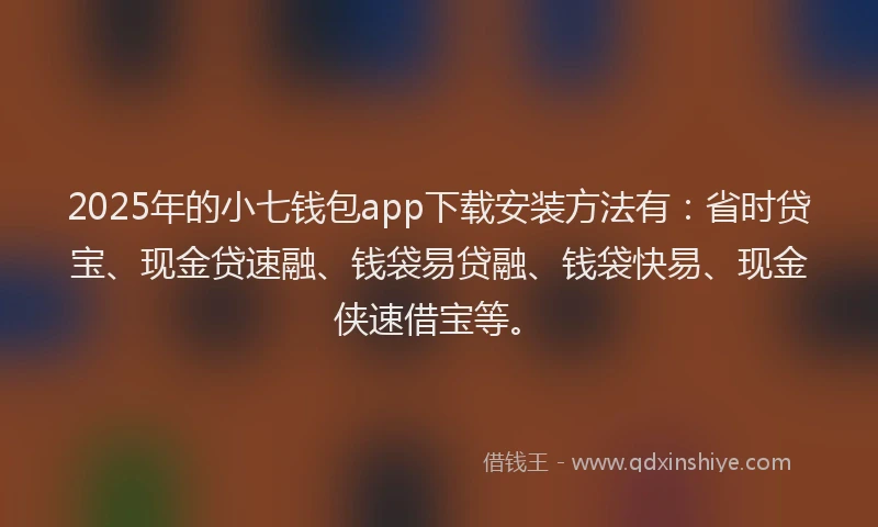 2025年的小七钱包app下载安装方法有：省时贷宝、现金贷速融、钱袋易贷融、钱袋快易、现金侠速借宝等。