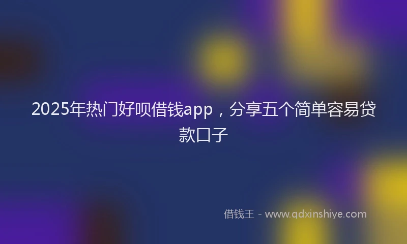 2025年热门好呗借钱app，分享五个简单容易贷款口子