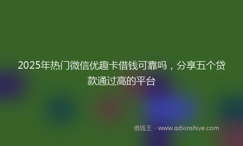 2025年热门微信优趣卡借钱可靠吗，分享五个贷款通过高的平台