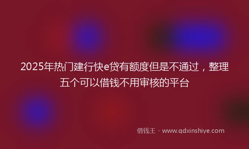 2025年热门建行快e贷有额度但是不通过，整理五个可以借钱不用审核的平台
