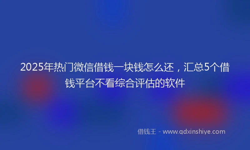2025年热门微信借钱一块钱怎么还，汇总5个借钱平台不看综合评估的软件