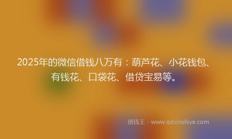 2025年的微信借钱八万有：葫芦花、小花钱包、有钱花、口袋花、借贷宝易等。