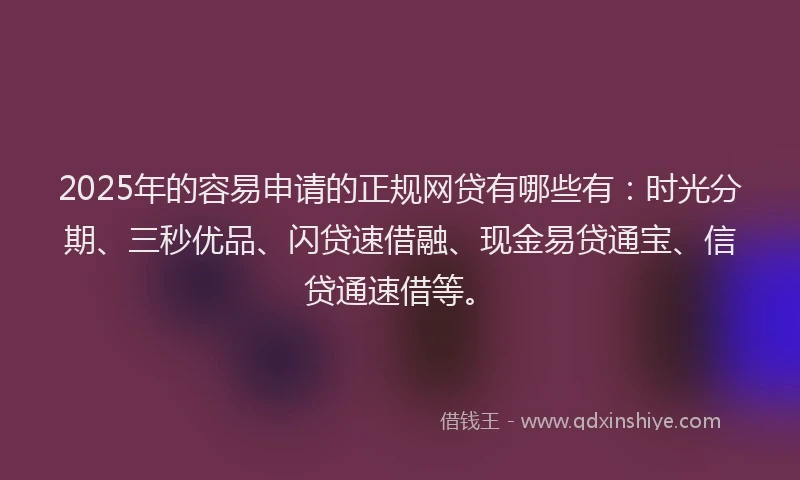 2025年的容易申请的正规网贷有哪些有：时光分期、三秒优品、闪贷速借融、现金易贷通宝、信贷通速借等。