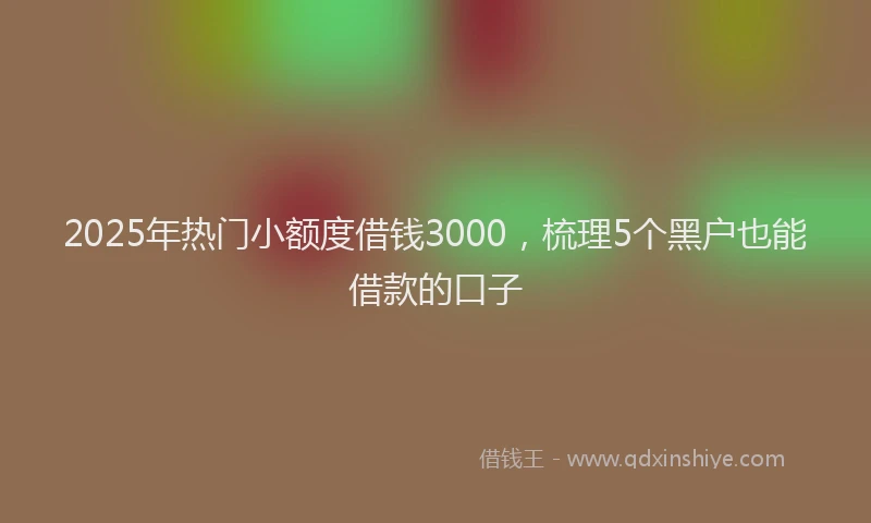 2025年热门小额度借钱3000，梳理5个黑户也能借款的口子