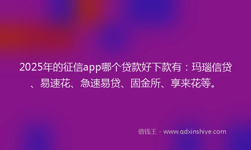 2025年的征信app哪个贷款好下款有：玛瑙信贷、易速花、急速易贷、固金所、享来花等。