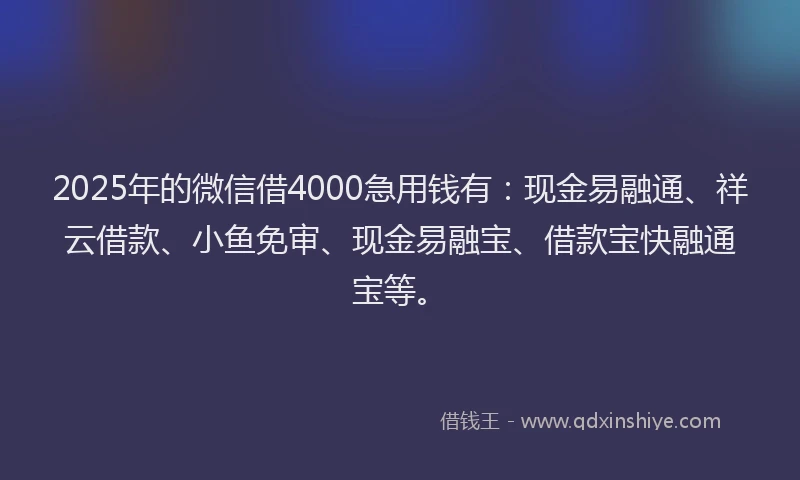 2025年的微信借4000急用钱有：现金易融通、祥云借款、小鱼免审、现金易融宝、借款宝快融通宝等。