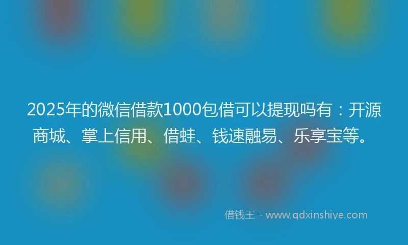 2025年的微信借款1000包借可以提现吗有：开源商城、掌上信用、借蛙、钱速融易、乐享宝等。