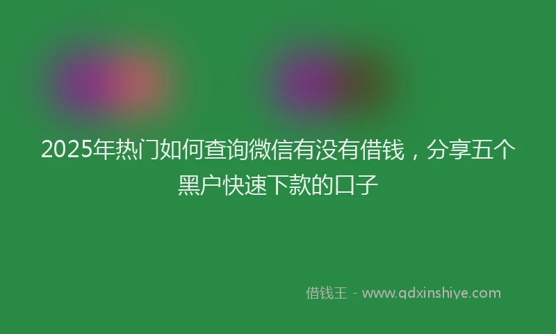2025年热门如何查询微信有没有借钱，分享五个黑户快速下款的口子