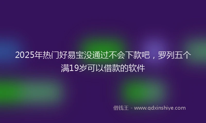 2025年热门好易宝没通过不会下款吧，罗列五个满19岁可以借款的软件