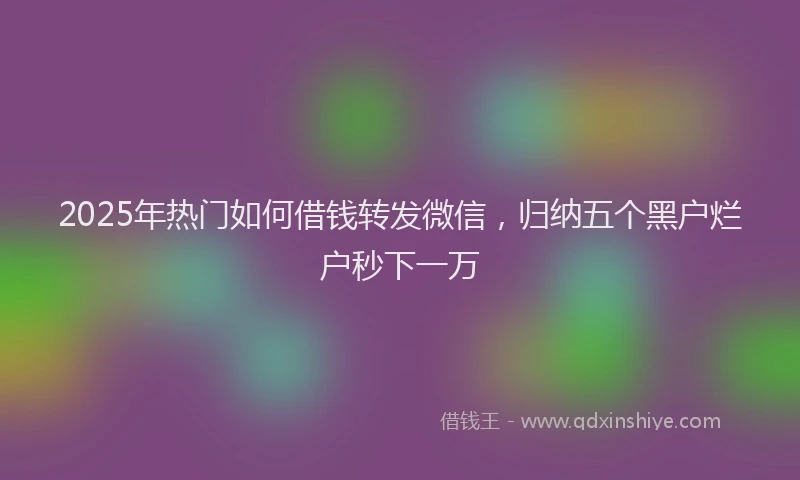 2025年热门如何借钱转发微信，归纳五个黑户烂户秒下一万