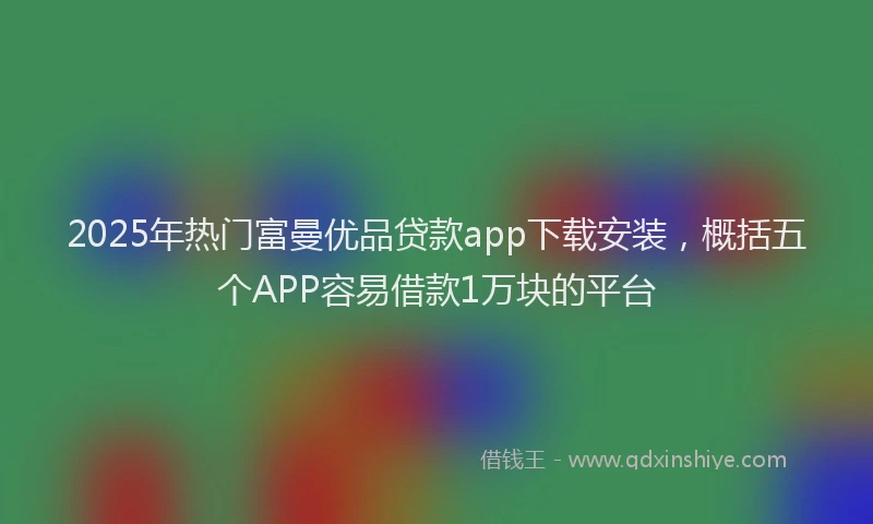 2025年热门富曼优品贷款app下载安装，概括五个APP容易借款1万块的平台