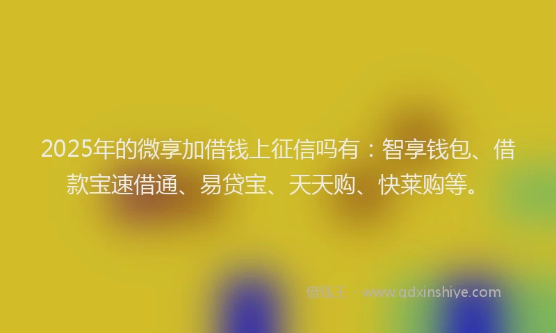 2025年的微享加借钱上征信吗有：智享钱包、借款宝速借通、易贷宝、天天购、快莱购等。
