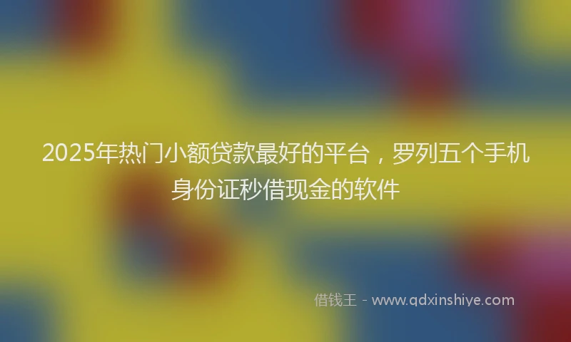 2025年热门小额贷款最好的平台，罗列五个手机身份证秒借现金的软件