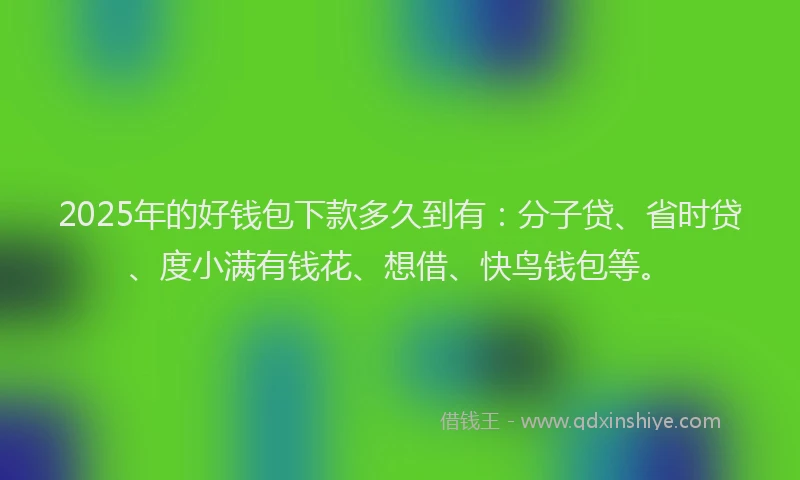 2025年的好钱包下款多久到有：分子贷、省时贷、度小满有钱花、想借、快鸟钱包等。