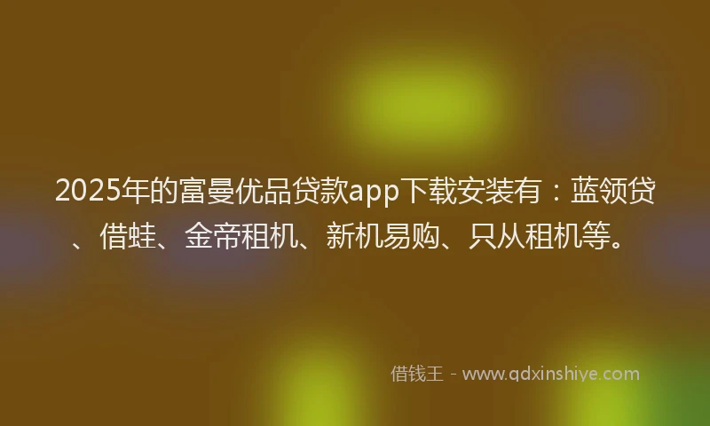 2025年的富曼优品贷款app下载安装有：蓝领贷、借蛙、金帝租机、新机易购、只从租机等。