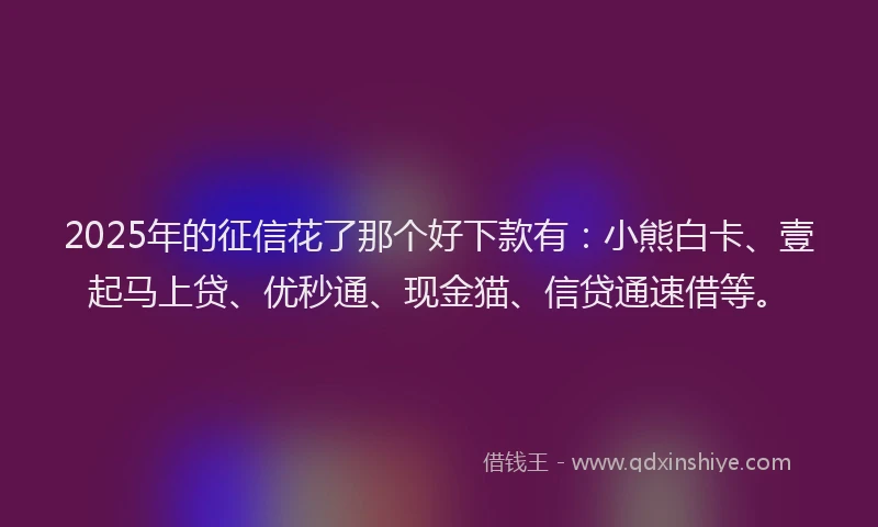 2025年的征信花了那个好下款有：小熊白卡、壹起马上贷、优秒通、现金猫、信贷通速借等。