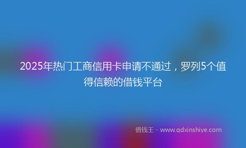2025年热门工商信用卡申请不通过，罗列5个值得信赖的借钱平台