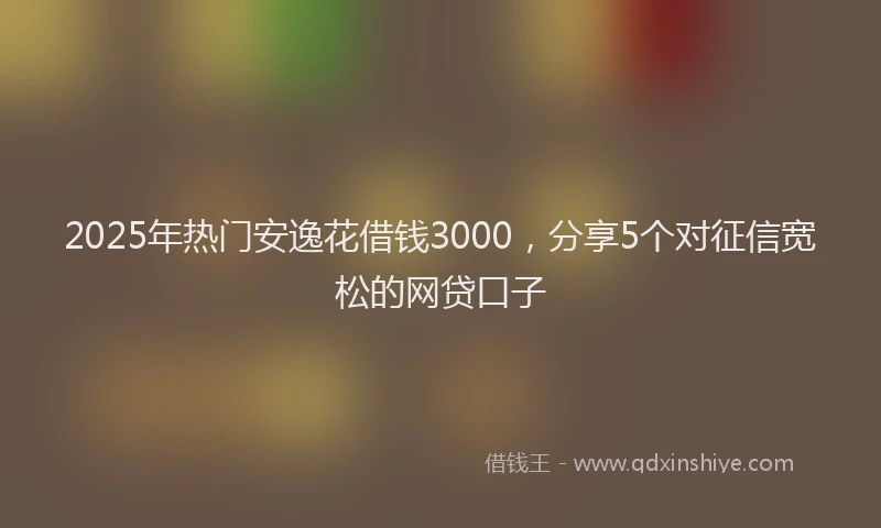 2025年热门安逸花借钱3000，分享5个对征信宽松的网贷口子