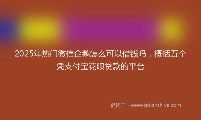 2025年热门微信企鹅怎么可以借钱吗，概括五个凭支付宝花呗贷款的平台