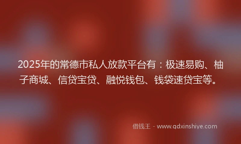 2025年的常德市私人放款平台有：极速易购、柚子商城、信贷宝贷、融悦钱包、钱袋速贷宝等。