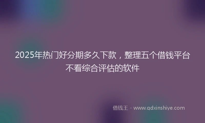 2025年热门好分期多久下款，整理五个借钱平台不看综合评估的软件