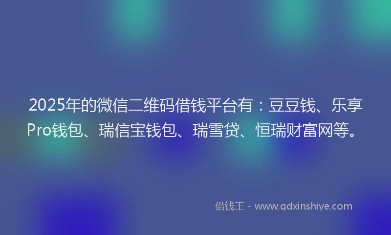 2025年的微信二维码借钱平台有：豆豆钱、乐享Pro钱包、瑞信宝钱包、瑞雪贷、恒瑞财富网等。