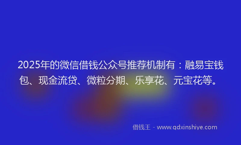 2025年的微信借钱公众号推荐机制有：融易宝钱包、现金流贷、微粒分期、乐享花、元宝花等。