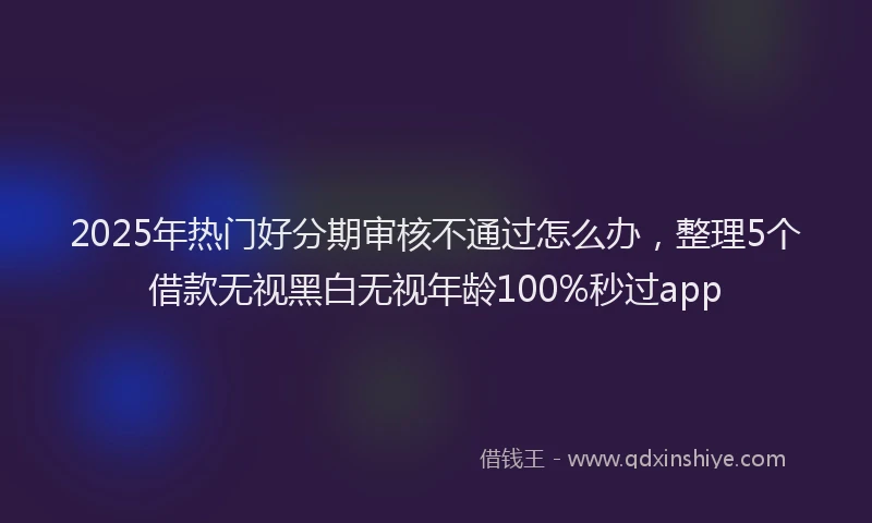 2025年热门好分期审核不通过怎么办，整理5个借款无视黑白无视年龄100%秒过app