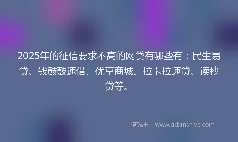2025年的征信要求不高的网贷有哪些有：民生易贷、钱鼓鼓速借、优享商城、拉卡拉速贷、读秒贷等。
