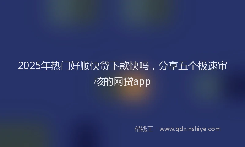2025年热门好顺快贷下款快吗，分享五个极速审核的网贷app