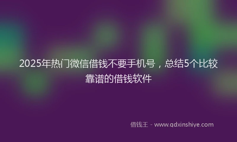 2025年热门微信借钱不要手机号，总结5个比较靠谱的借钱软件