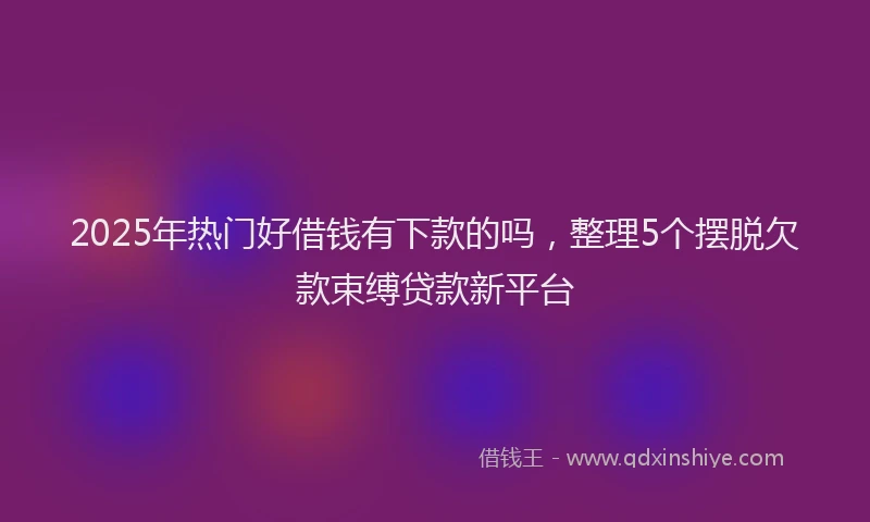 2025年热门好借钱有下款的吗，整理5个摆脱欠款束缚贷款新平台