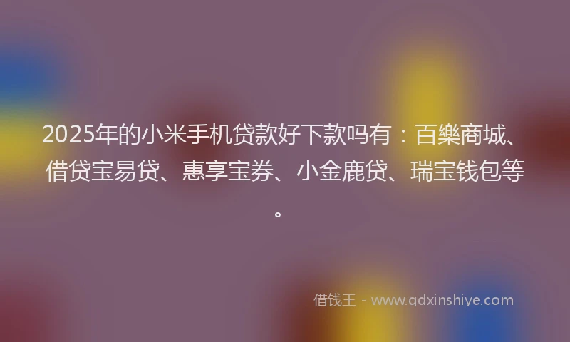2025年的小米手机贷款好下款吗有：百樂商城、借贷宝易贷、惠享宝券、小金鹿贷、瑞宝钱包等。