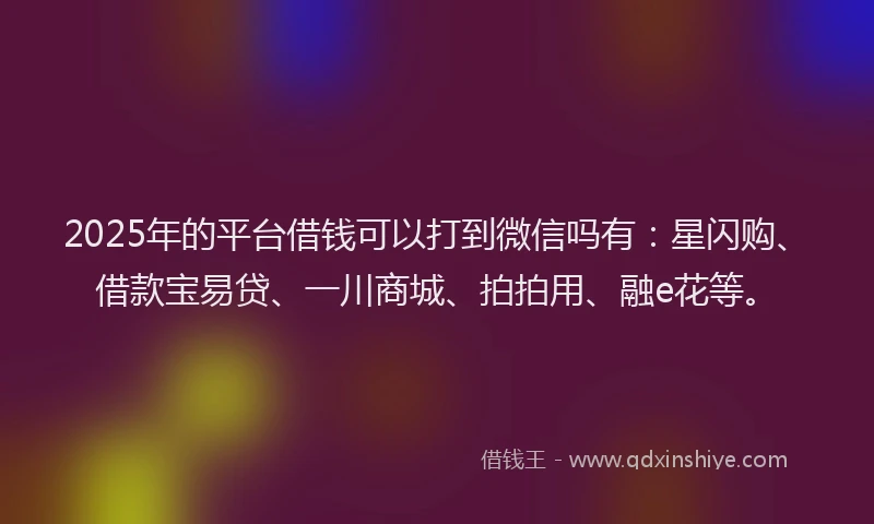 2025年的平台借钱可以打到微信吗有：星闪购、借款宝易贷、一川商城、拍拍用、融e花等。