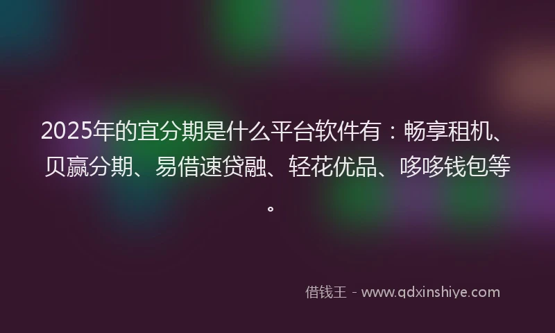 2025年的宜分期是什么平台软件有：畅享租机、贝赢分期、易借速贷融、轻花优品、哆哆钱包等。