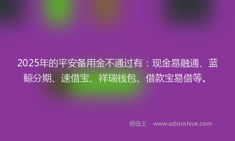 2025年的平安备用金不通过有：现金易融通、蓝鲸分期、速借宝、祥瑞钱包、借款宝易借等。