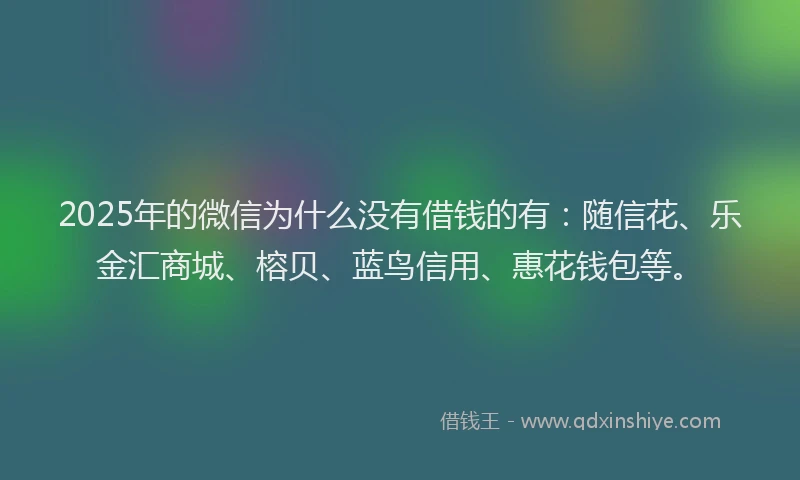 2025年的微信为什么没有借钱的有：随信花、乐金汇商城、榕贝、蓝鸟信用、惠花钱包等。