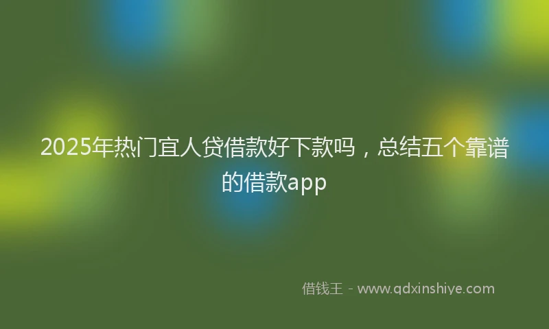 2025年热门宜人贷借款好下款吗，总结五个靠谱的借款app