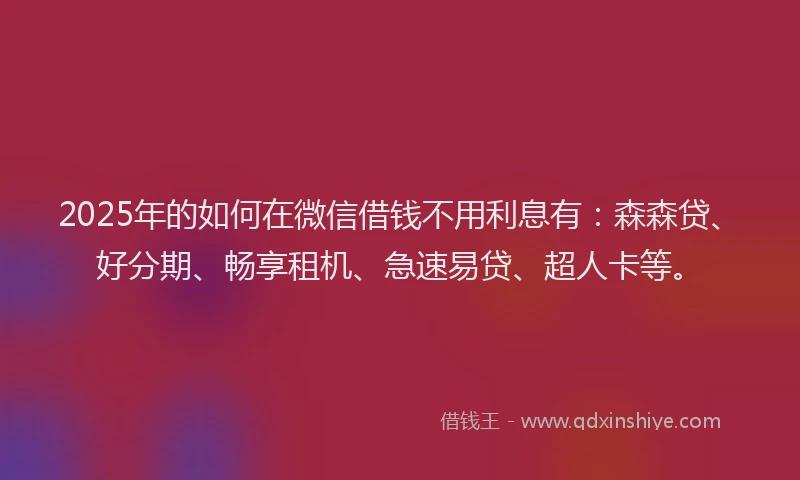 2025年的如何在微信借钱不用利息有：森森贷、好分期、畅享租机、急速易贷、超人卡等。