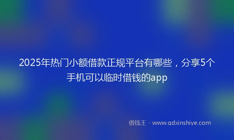 2025年热门小额借款正规平台有哪些，分享5个手机可以临时借钱的app
