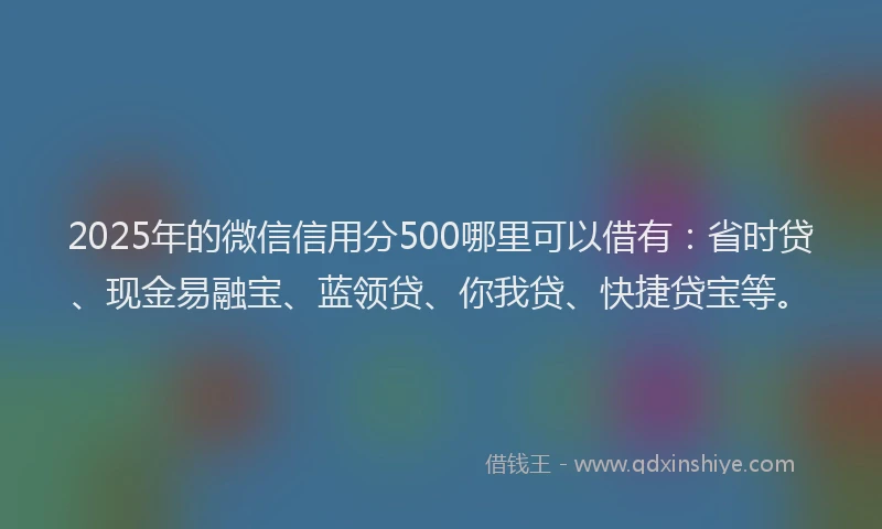 2025年的微信信用分500哪里可以借有：省时贷、现金易融宝、蓝领贷、你我贷、快捷贷宝等。