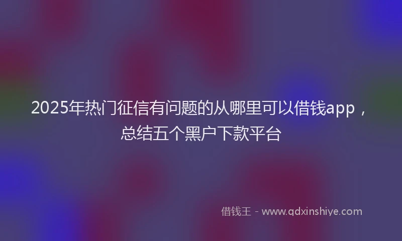 2025年热门征信有问题的从哪里可以借钱app，总结五个黑户下款平台