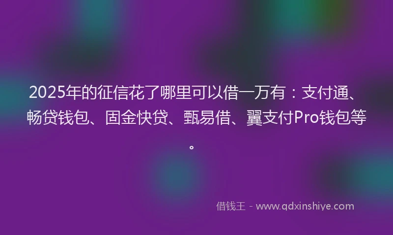 2025年的征信花了哪里可以借一万有：支付通、畅贷钱包、固金快贷、甄易借、翼支付Pro钱包等。