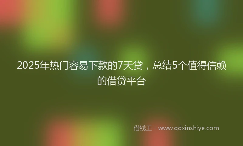2025年热门容易下款的7天贷，总结5个值得信赖的借贷平台