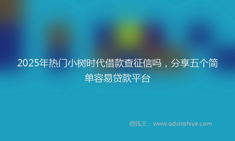 2025年热门小树时代借款查征信吗，分享五个简单容易贷款平台