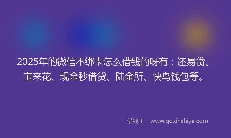 2025年的微信不绑卡怎么借钱的呀有：还易贷、宝来花、现金秒借贷、陆金所、快鸟钱包等。