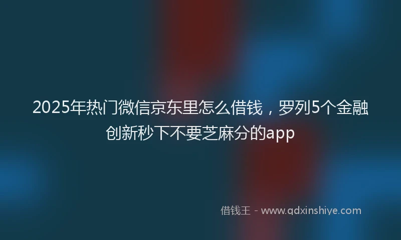 2025年热门微信京东里怎么借钱，罗列5个金融创新秒下不要芝麻分的app
